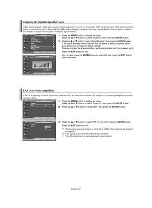 Page 40English-40
Checking the Digital-Signal Strength
LNA (Low Noise Amplifier)
1.Press the MENU button to display the menu.
Press the … …
or † †
button to select “Channel”, then press the ENTERbutton. 
2.Press the … …
or † †
button to select “LNA”, then press the ENTERbutton.
3.Press the … …
or † †
button to select “Off” or “On”, then press the ENTERbutton.
Press the EXIT button to exit.
➢LNA functions only when antenna is set to AIR or CABLE. (See “Selecting the Antenna” 
on page 36.)
➢If the picture is...