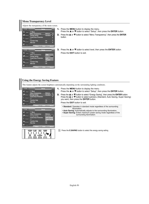 Page 50English-50
Using the Energy Saving Feature
This feature adjusts the screen brightness automatically depending on the surrounding lighting conditions.
Menu Transparency Level
Adjusts the transparency of the menu screen.
1.Press the MENU button to display the menu.
Press the … …
or † †
button to select “Setup”, then press the ENTERbutton.
2.Press the … …
or † †
button to select “Menu Transparency”, then press the ENTER
button.
3.Press the … …
or † †
button to select level, then press the ENTERbutton.
Press...