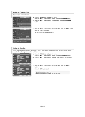 Page 52English-52
Setting the Function Help 
Displays help on the menu functions.
1.Press the MENU button to display the menu.
Press the … …
or † †
button to select “Setup”, then press the ENTERbutton.
2.Press the … …
or † †
button to select “Function Help”, then press the ENTER
button.
3.Press the … …
or † †
button to select “Off” or “On”, then press the ENTERbutton.
Press the EXITbutton to exit.
➢The Function Help default setting is On.
…More
Menu Transparency  : Medium√Energy Saving  : Standard√Screen Burn...