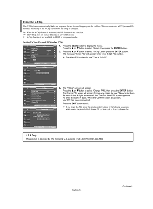 Page 53English-53
Using the V-Chip
The V-Chip feature automatically locks out programs that are deemed inappropriate for children. The user must enter a PIN (personal ID
number) before any of the V-Chip restrictions are set up or changed.
➢When the V-Chip feature is activated, the PIP features do not function.➢The V-Chip does not work if the input is DTV (HD or SD).➢V-Chip function is not available in HDMI or component mode.
Setting Up Your Personal ID Number (PIN)
1.Press the MENU button to display the menu....