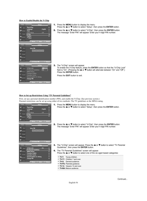 Page 54English-54 How to Enable/Disable the 
V-Chip
1.Press the MENU button to display the menu.
Press the … …
or † †
button to select “Setup”, then press the ENTERbutton.
2.Press the … …
or † †
button to select “V-Chip”, then press the ENTERbutton.
The message “Enter PIN” will appear. Enter your 4 digit PIN number.
3.The “V-Chip” screen will appear. 
To enable the V-Chip feature, press the ENTERbutton so that the “V-Chip Lock” 
field is “On”. (Pressing the … …
or † †
buttonwill alternate between “On” and...