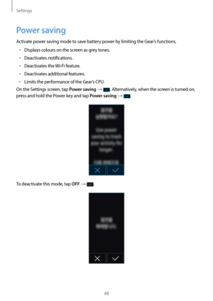 Page 48Settings
48
Power saving
Activate power saving mode to save battery power by limiting the Gear’s functions.
• Displays colours on the screen as grey tones.
• Deactivates notifications.
• Deactivates the Wi-Fi feature.
• Deactivates additional features.
• Limits the performance of the Gear’s CPU.
On the Settings screen, tap 
Power saving → . Alternatively, when the screen is turned on, 
press and hold the Power key and tap 
Power saving → .
To deactivate this mode, tap OFF → .   