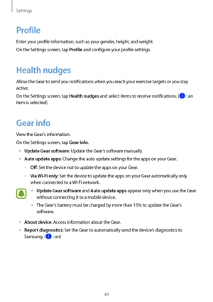 Page 49Settings
49
Profile
Enter your profile information, such as your gender, height, and weight.
On the Settings screen, tap 
Profile and configure your profile settings.
Health nudges
Allow the Gear to send you notifications when you reach your exercise targets or you stay 
active.
On the Settings screen, tap 
Health nudges and select items to receive notifications. ( : an 
item is selected)
Gear info
View the Gear’s information.
On the Settings screen, tap 
Gear info.
• Update Gear software: Update the...