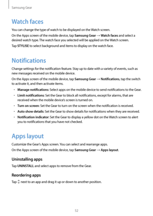 Page 52Samsung Gear
52
Watch faces
You can change the type of watch to be displayed on the Watch screen.
On the Apps screen of the mobile device, tap 
Samsung Gear → Watch faces and select a 
desired watch type. The watch face you selected will be applied on the Watch screen.
Tap 
STYLISE to select background and items to display on the watch face.
Notifications
Change settings for the notification feature. Stay up to date with a variety of events, such as 
new messages received on the mobile device.
On the...