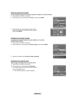Page 138
Español - 63

Cambio de la posición de la pantalla
Una vez conectado el televisor al PC, ajuste la posición de la imagen si no está bien alineada.
➢ Debe cambiar al modo PC en primer lugar.
6  Pulse los botones ▲ o ▼ para seleccionar Posición y pulse el botón ENTER.
7  Pulse los botones ▲ o ▼ para ajustar la posición vertical. Pulse los botones ◄ o ► para ajustar la posición horizontal. Pulse el botón ENTER.
Inicialización de los ajustes de imagen
La configuración previamente ajustada se puede...