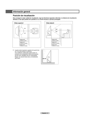 Page 80
Español - 5

Información general
Posición de visualización
Para conseguir la mejor calidad de visualización, siga las directrices siguientes referentes a la distancia de visualización. 
Siéntese lo más lejos posible de la pantalla si va a mirarla durante un período prolongado.
➢  Cuando instale el producto sepárelo de la pared (más de 10 cm) para facilitar la ventilación. 
Una ventilación inadecuada puede causar un 
aumento de la temperatura interna del producto 
que da como resultado que los...