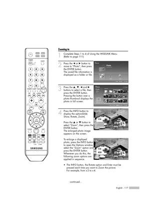 Page 117English - 117
Zooming-in
1
Complete Steps 1 to 4 of Using the WISELINK Menu.
(Refer to page 111)
2
Press the œor √button to
move to “Photo”, then press
the ENTER button.  
The saved file information is
displayed as a folder or file.
3
Press the …, †, œand √
buttons to select a file, then
press the ENTER button.
Pressing the button over a
photo thumbnail displays the
photo in full screen.
4
Press the INFO button to
display the option(Slide
Show, Rotate, Zoom).
Press the …or † button to
select “Zoom”, then...