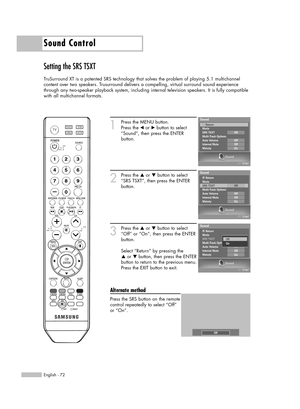 Page 72Sound Control
English - 72
Setting the SRS TSXT
TruSurround XT is a patented SRS technology that solves the problem of playing 5.1 multichannel
content over two speakers. Trusurround delivers a compelling, virtual surround sound experience
through any two-speaker playback system, including internal television speakers. It is fully compatible
with all multichannel formats.
1
Press the MENU button. 
Press the œor √button to select
“Sound”, then press the ENTER 
button.
2
Press the …or †button to select...