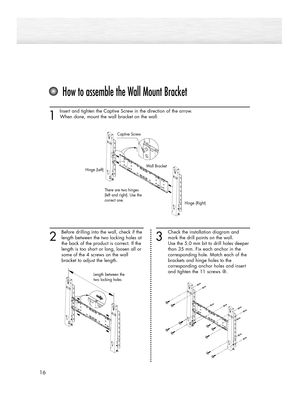 Page 1616
1 
Insert and tighten the Captive Screw in the direction of the arrow.
When done, mount the wall bracket on the wall.
2
Before drilling into the wall, check if the
length between the two locking holes at 
the back of the product is correct. If the 
length is too short or long, loosen all or 
some of the 4 screws on the wall 
bracket to adjust the length.
How to assemble the Wall Mount Bracket
3
Check the installation diagram and
mark the drill points on the wall. 
Use the 5.0 mm bit to drill holes...