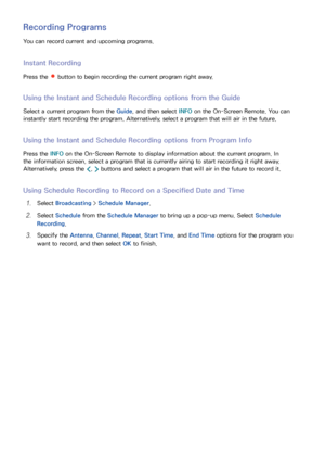 Page 118112
Recording Programs
You can record current and upcoming programs.
Instant Recording
Press the  button to begin recording the current program right away.
Using the Instant and Schedule Recording options from the Guide
Select a current program from the Guide, and then select INFO on the On-Screen Remote. You can 
instantly start recording the program. Alternatively, select a program that will air in the future.
Using the Instant and Schedule Recording options from Program Info
Press the INFO  on the...
