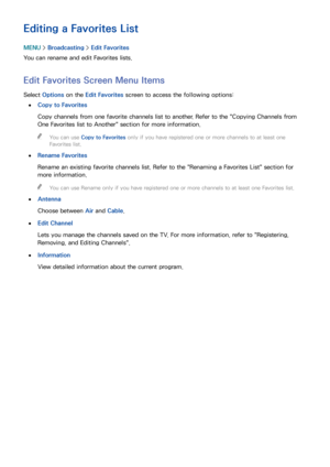 Page 137130131
Editing a Favorites List
MENU > Broadcasting  > Edit Favorites
You can rename and edit Favorites lists.
Edit Favorites Screen Menu Items
Select  Options  on the Edit Favorites screen to access the following options:
 
●Copy to Favorites
Copy channels from one favorite channels list to another. Refer to the " Copying Channels from 
One Favorites list to Another " section for more information.
 
"
You can use Copy to Favorites only if you have registered one or more channels to at least...