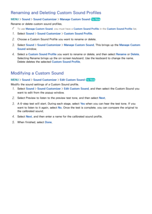 Page 162156
Renaming and Deleting Custom Sound Profiles
MENU > Sound >  Sound Customizer  > Manage Custom Sound Try Now
Rename or delete custom sound profiles.
 
"
To use Manage Custom Sound, you must have a Custom Sound Profile in the Custom Sound Profile list.
11 Select  Sound >  Sound Customizer  > Custom Sound Profile.
21 Choose a Custom Sound Profile you want to rename or delete.
31 Select  Sound >  Sound Customizer  > Manage Custom Sound. This brings up the Manage Custom 
Sound window.
41 Select a...