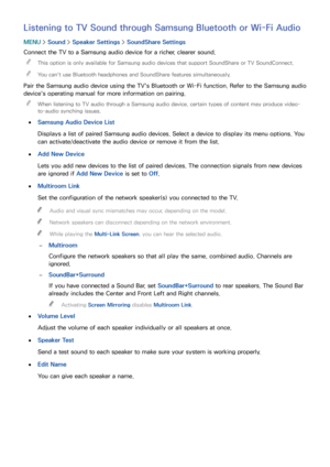 Page 164158
Listening to TV Sound through Samsung Bluetooth or Wi-Fi Audio
MENU > Sound >  Speaker Settings  > SoundShare Settings
Connect the TV to a Samsung audio device for a richer, clearer sound.  
"
This option is only available for Samsung audio devices that support SoundShare or TV SoundConnect.
 
"You can't use Bluetooth headphones and SoundShare features simultaneously.
Pair the Samsung audio device using the TV's Bluetooth or Wi-Fi function. Refer to the Samsung audio 
device's...