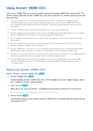 Page 171164165
Using Anynet+ (HDMI-CEC)
Use Anynet+ (HDMI-CEC) to control all external devices that support HDMI-CEC using just the TV's 
remote control. Note that Anynet+ (HDMI-CEC) only works with the TV's remote control and not with 
the panel keys.
 
"
You can configure the TV's universal remote function to control - using the TV's remote control - 
third-party cable boxes, Blu-ray players, and home theaters that do not support HDMI-CEC. Refer to 
the " Controlling External Devices...