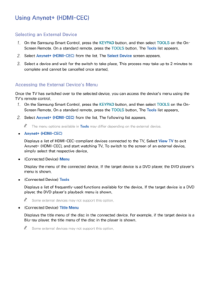 Page 172166
Using Anynet+ (HDMI-CEC)
Selecting an External Device
11 On the Samsung Smart Control, press the KEYPAD button, and then select  TOOLS on the On-
Screen Remote. On a standard remote, press the TOOLS  button. The Tools list appears.
21 Select Anynet+ (HDMI-CEC)  from the list. The Select Device screen appears.
31 Select a device and wait for the switch to take place. This process may take up to 2 minutes to 
complete and cannot be cancelled once started.
Accessing the External Device's Menu
Once...