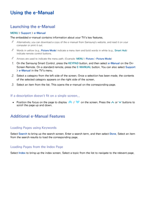 Page 173166167
Using the e-Manual
Launching the e-Manual
MENU > Support >  e-Manual
The embedded e-manual contains information about your TV's key features.  
"
Alternatively, you can download a copy of the e-manual from Samsung's website, and read it on your 
computer or print it out.
 
"Words in yellow (e.g.,  Picture Mode) indicate a menu item and bold words in white (e.g.,  Smart Hub) 
indicate remote control buttons.
 
"Arrows are used to indicate the menu path. (Example:  MENU > Picture...