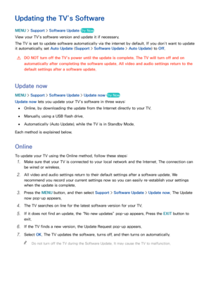 Page 175168169
Updating the TV’s Software
MENU > Support >  Software Update Try Now
View your TV’s software version and update it if necessary.
The TV is set to update software automatically via the internet by default. If you don’t want to update 
it automatically, set  Auto Update (Support > Software Update >  Auto Update) to Off.
 
[DO NOT turn off the TV’s power until the update is complete. The TV will turn off and on 
automatically after completing the software update. All video and audio settings return...