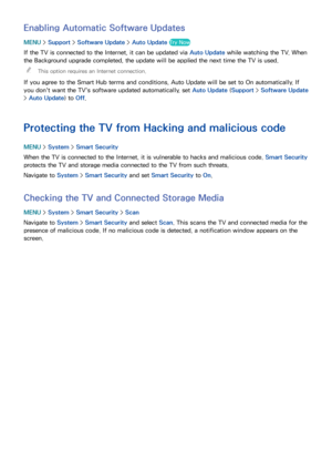 Page 177170171
Enabling Automatic Software Updates
MENU > Support >  Software Update >  Auto Update Try Now
If the TV is connected to the Internet, it can be updated via  Auto Update while watching the TV. When 
the Background upgrade completed, the update will be applied the next time the TV is used.
 
"
This option requires an Internet connection.
If you agree to the Smart Hub terms and conditions, Auto Update will be set to On automatically. If 
you don't want the TV's software updated...