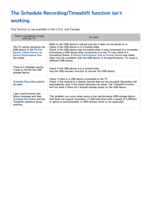 Page 193186187
The Schedule Recording/Timeshift function isn't 
working.
This function is not available in the U.S.A. and Canada.
There is something wrong 
with the TV. Try this!
The TV cannot recognize the 
USB device or the Format 
Device , Check Device , or 
Device Performance Test 
has failed. Refer to the USB device's manual and see if data can be stored on it.
Check if the USB device is in a locked state.
Check if the USB device was formatted when it was connected to a computer.
Formatting a USB...