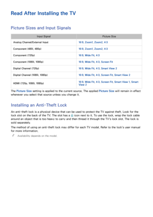 Page 216210
Read After Installing the TV
Picture Sizes and Input Signals
Input SignalPicture Size
Analog Channel/External Input 16:9, Zoom1 , Zoom2, 4:3
Component (480i, 480p) 16:9, Zoom1 , Zoom2, 4:3
Component (720p) 16:9, Wide Fit , 4:3
Component (1080i, 1080p) 16:9, Wide Fit , 4:3, Screen Fit
Digital Channel (720p) 16:9, Wide Fit , 4:3, Smart View 2
Digital Channel (1080i, 1080p) 16:9, Wide Fit , 4:3, Screen Fit , Smart View 2
HDMI (720p, 1080i, 1080p) 16:9
, Wide Fit , 4:3, Screen Fit , Smart View 1, Smart...