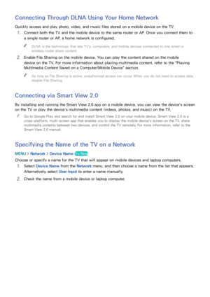 Page 292223
Connecting Through DLNA Using Your Home Network
Quickly access and play photo, video, and music files stored on a mobile device on the TV.
11 Connect both the TV and the mobile device to the same router or AP. Once you connect them to 
a single router or AP, a home network is configured.
 
"
DLNA is the technology that lets TV's, computers, and mobile devices connected to one wired or 
wireless router share content.
21 Enable File Sharing on the mobile device. You can play the content shared...