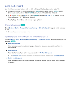 Page 453839
Using the Keyboard
Use the following remote features with the USB or Bluetooth keyboard connected to the TV.
 
●Arrow Keys (moving the focus), Windows Key (MENU  Button), Menu List Key (TOOLS Button), 
Enter Key (Select/run item), ESC ( RETURN Button), Number Keys (Number Buttons)
 
●F1 (a), F2 (b), F3 ({), F4 (}), F5 (), F6 (SOURCE  Button), F7 (CH List), F8 (
¢ Button), F9/F10 
(Volume Buttons), F11 / F12 (Channel Buttons)
 
●Page Up/Page Down: Scroll web browser pages up/down.
Changing Keyboards...