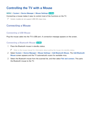 Page 4640
Controlling the TV with a Mouse
MENU > System >  Device Manager  > Mouse Settings Try Now
Connecting a mouse makes it easy to control most of the functions on the TV.
 
"
Certain models do not support USB HID class mice.
Connecting a Mouse
Connecting a USB Mouse
Plug the mouse cable into the TV's USB port. A connection message appears on the screen.
Connecting a Bluetooth Mouse Try Now
11 Place the Bluetooth mouse in standby status.
 
"
Refer to the mouse manual for information about...