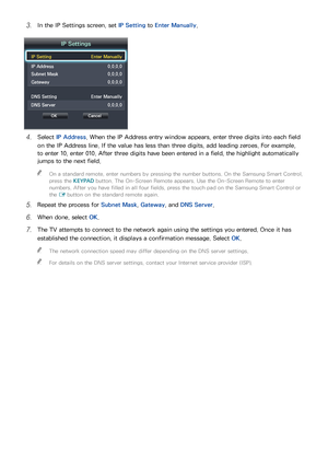 Page 5246
31 In the IP Settings screen, set IP Setting to Enter Manually .
IP Settings
IP Setting  Enter Manually
IP Address 0.0.0.0
Subnet Mask  0.0.0.0
Gateway 0.0.0.0
DNS Setting  Enter Manually
DNS Server 0.0.0.0
OK Cancel
41 Select IP Address . When the IP Address entry window appears, enter three digits into each field 
on the IP Address line. If the value has less than three digits, add leading zeroes. For example, 
to enter 10, enter 010. After three digits have been entered in a field, the highlight...