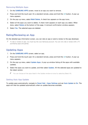 Page 797273
Removing Multiple Apps
11 On the SAMSUNG APPS screen, move to an app you want to remove.
21 Press and hold the touch pad. On a standard remote, press and hold the 
E button. A pop-up 
menu appears.
31 On the pop-up menu, select  Multi Delete. A check box appears on the app icons.
41 Select all the apps you want to delete. A check mark appears on each app you select. When 
done, select  Delete at the bottom of the page. A removal confirmation window appears.
51 Select Ye s. The selected apps are...