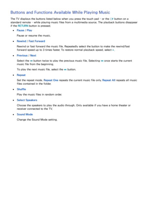 Page 9690
Buttons and Functions Available While Playing Music
The TV displays the buttons listed below when you press the touch pad - or the E button on a 
standard remote - while playing music files from a multimedia source. The playback buttons disappear 
if the RETURN  button is pressed.
 
●Pause  / Play
Pause or resume the music.
 
●Rewind  / Fast Forward
Rewind or fast forward the music file. Repeatedly select the button to make the rewind/fast 
forward speed up to 3 times faster. To restore normal...