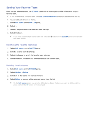 Page 10094
Setting Your Favorite Team
Once you set a favorite team, the SOCCER panel will be rearranged to offer information on your 
favorite team.
 
"
If you have never set a favorite team, select  Set your favorite team!! and simply add a team to the list.
 
"You can add up to 6 teams to the list.
11 Select  Edit teams  on the SOCCER  panel.
21 Select +.
31 Select a league to which the selected team belongs.
41 Select the team.
 
"
If you have added multiple teams to the list, select the  button...