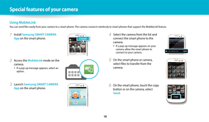 Page 11 
   10
Special features of your camera
Using MobileLink
You can send files easily from your camera to a smart phone. The camera connects wirelessly to smart phones that support the MobileLink feature.
4 Select the camera from the list and 
connect the smart phone to the 
camera.
‡If a pop-up message appears on your 
camera, allow the smart phone to 
connect to your camera.
5 On the smart phone or camera, 
select files to transfer from the 
camera.
6 On the smart phone, touch the copy 
button or on the...