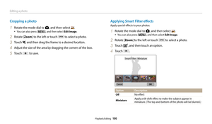 Page 101Editing a photo
Playback/Editing  100
Cropping a photo
1 Rotate the mode dial to g, and then select .
‡You can also press [m], and then select Edit Image.
2 Rotate [Zoom] to the left or touch  to select a photo.
3 Touch , and then drag the frame to a desired location.
4 Adjust the size of the area by dragging the corners of the box.
5 Touch  to save.
Applying Smart Filter effects
Apply special effects to your photos.
1 Rotate the mode dial to g, and then select .
‡You can also press [m], and then...