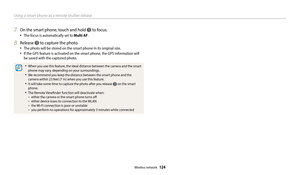 Page 125Using a smart phone as a remote shutter release
Wireless network  124
7 On the smart phone, touch and hold  to focus.
‡The focus is automatically set to Multi AF.
8 Release  to capture the photo.
‡The photo will be stored on the smart phone in its original size. 
‡If the GPS feature is activated on the smart phone, the GPS information will 
be saved with the captured photo.
‡When you use this feature, the ideal distance between the camera and the smart 
phone may vary, depending on your...