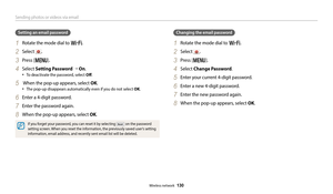 Page 131Sending photos or videos via email
Wireless network  130
Setting an email password
1 Rotate the mode dial to w.
2 Select .
3 Press [m].
4 Select Setting Password → On .
‡To deactivate the password, select Off .
5  When the pop-up appears, select OK.
‡The pop-up disappears automatically even if you do not select OK.
6 Enter a 4-digit password.
7 Enter the password again.
8 When the pop-up appears, select OK.
If you forget your password, you can reset it by selecting Reset on the password 
setting...
