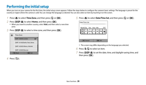 Page 27Basic functions  26
Performing the initial setup
When you turn on your camera for the first time, the initial setup screen appears. Follow the steps below to configure the camera’s basic settings. The language is preset for the 
country or region where the camera is sold. You can change the language as desired. You can also select an item by touching it  on the screen.
5 Press [c] to select Date/Time Set, and then press [t] or [o].
CancelSet
Date/Time Set
Year
Month Day Hour Min
DST
‡The screen may...