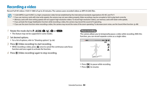 Page 65Extended functions  64
1 Rotate the mode dial to p, G, s, i, g or T.
‡This feature may not be supported in some modes.
2 Set desired options.
‡For a list of options, refer to "Shooting options". (p. 66)
3 Press  (Video recording) to start recording.
‡While recording a video, press [c] once to cancel the continuous auto focus 
function and once again to activate the function.
4 Press  (Video recording) again to stop recording.
Pause recording
The camera allows you to temporarily pause a video...