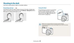 Page 70Shooting options  69
Shooting in the dark
Learn how to capture photos at night or in low light conditions.
Using the flash
Press the flash pop-up button to pop the flash 
up. When the flash unit pops up, the flash 
fires in accordance with the option you have 
selected. If you select Off, the flash does not 
fire even when it is popped up.
‡While not in use, keep the flash unit closed to prevent damage.
‡Forcing open the flash unit may cause damage to your camera. Press down 
gently to close it....