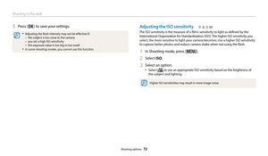 Page 73Shooting in the dark
Shooting options  72
Adjusting the ISO sensitivity
The ISO sensitivity is the measure of a film’s sensitivity to light as defined by the International Organization for Standardization (ISO). The higher ISO sensitivity you 
select, the more sensitive to light your camera becomes. Use a higher ISO sensitivity 
to capture better photos and reduce camera shake when not using the flash.
1 In Shooting mode, press [m].
2 Select ISO.
3 Select an option.
‡Select  to use an appropriate ISO...