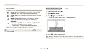 Page 75Changing the camera’s focus
Shooting options  74
Adjusting the focus manually
1 In Shooting mode, press [c].
2 Select Manual Focus.
3 Press [F/t] to adjust the focus.
‡You can also drag the slider or touch +/- to adjust the focus.
BackSet
Manual Focus : 50
4 Press [o] to save your settings.
When you adjust the focus manually and the subject is out of focus, the photo may 
be blurry.
  pAhM2 Select an option.
Icon Description
Normal (AF): Focus on a subject farther than 31 in. (80 cm) away. 
Farther than...