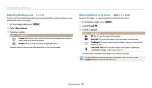 Page 76Changing the camera’s focus
Shooting options  75
Adjusting the focus area
You can get clearer photos by selecting an appropriate focus area according to your subject's location in the scene.
1 In Shooting mode, press [m].
2 Select Focus Area.
3 Select an option.
Icon Description
Center AF: Focus on the center of the frame (suitable when subjects 
are located at or near the center).
Multi AF: Focus on one or more of 9 possible areas.
Available shooting options may differ depending on the shooting...