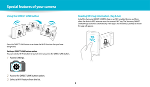 Page 9   8
Special features of your camera
Reading NFC tag information (Tag & Go)
Install the Samsung SMART CAMERA App on an NFC-enabled device, and then 
place the device’s NFC antenna near the camera’s NFC tag. The Samsung SMART 
CAMERA App launches automatically. If the app is not installed, a prompt to install 
the app will appear. 
Using the DIRECT LINK button
Press the DIRECT LINK button to activate the Wi-Fi function that you have 
designated.
Setting a DIRECT LINK button option
You can select a Wi-Fi...