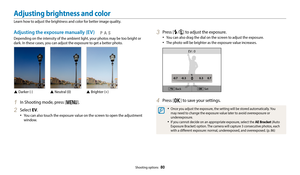 Page 81Shooting options  80
Adjusting brightness and color
Learn how to adjust the brightness and color for better image quality.
3 Press [F/t] to adjust the exposure.
‡You can also drag the dial on the screen to adjust the exposure. 
‡The photo will be brighter as the exposure value increases.
BackSet
EV : 0
4 Press [o] to save your settings.
‡Once you adjust the exposure, the setting will be stored automatically. You 
may need to change the exposure value later to avoid overexposure or 
underexposure.
‡If...