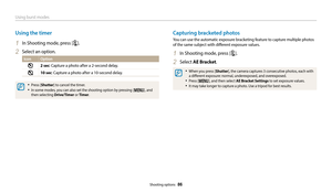 Page 87Using burst modes
Shooting options  86
Using the timer
1 In Shooting mode, press [t].
2 Select an option.
Icon Option 
2 sec: Capture a photo after a 2-second delay.
10 sec: Capture a photo after a 10-second delay.
‡Press [Shutter] to cancel the timer. 
‡In some modes, you can also set the shooting option by pressing [m], and 
then selecting Drive/Timer or Timer.
Capturing bracketed photos
You can use the automatic exposure bracketing feature to capture multiple photos 
of the same subject with...
