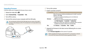 Page 143Camera maintenance
Appendixes  142
Upgrading Firmware
i-Launcher allows you to upgrade the firmware of your camera.
1 Rotate the mode dial to .
2 Select Connectivity  → i-Launcher  → On .
3 Turn off the camera.
4 Connect the camera to your computer with the USB cable.
You must plug the small end of the USB cable into your camera. If the cable is 
reversed, it may damage your files. The manufacturer is not responsible for any 
loss of data.
5 Turn on the camera.
6 Install i-Launcher on the PC.
OS How to...