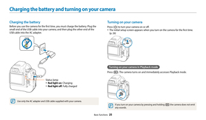 Page 26Basic functions  25
Charging the battery and turning on your camera
Turning on your camera
Press [X] to turn your camera on or off.
•	The initial setup screen appears when you turn on the camera for the first time.  
(p. 26)
Turning on your camera in Playback mode
Press [P]. The camera turns on and immediately accesses Playback mode.
If you turn on your camera by pressing and holding [P] the camera does not emit 
any sounds.
Charging the battery
Before you use the camera for the first time, you must...