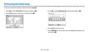 Page 27Basic functions  26
1 Press [c] to select Time Zone, and then press [t] or [o].
2 Press [F/t] to select a time zone, and then press [o].
CancelSet
Home
London
3 Press [c] to select Date/Time Set, and then press [t] or [o].
Cancel Set
Date/Time Set
Year
Month DayHour Min DST
4 Press [F/t] to select an item.
5 Press [D/c] to set the date, time, and daylight-saving time, and 
then press [
o].
Performing the initial setup
When the initial setup screen appears, follow the steps below to configure the camera’s...