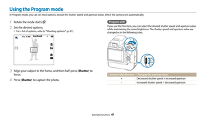 Page 48Extended functions  47
Program shift
If you use this function, you can select the desired shutter speed and aperture value 
while maintaining the same brightness. The shutter speed and aperture value are 
changed as in the following rules.
Command dial directionChanging the exposure value
+
Decreased shutter speed + increased aperture
-Increased shutter speed + decreased aperture
1 Rotate the mode dial to .
2 Set the desired options. 
•	For a list of options, refer to "Shooting options". (p. 61)...