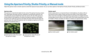 Page 49Extended functions  48
Using the Aperture Priority, Shutter Priority, or Manual mode
Adjust the aperture value or shutter speed to control the exposure of your photos. You can use these options in the Aperture Priority, Shutter Priority, and Manual modes.Shutter speed
Shutter speed, which is an important factor in the brightness of a photo, refers to 
the amount of time it takes to open and close the shutter. A slow shutter speed 
allows more time to let light in. All things being equal, photos are...