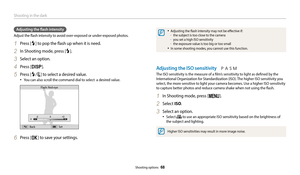 Page 69Shooting in the dark
Shooting options  68
•	Adjusting the flash intensity may not be effective if: 	
-the subject is too close to the camera	
-you set a high ISO sensitivity 	
-the exposure value is too big or too small 
•	In some shooting modes, you cannot use this function. 
Adjusting the ISO sensitivity
The ISO sensitivity is the measure of a film’s sensitivity to light as defined by the 
International Organization for Standardization (ISO). The higher ISO sensitivity you 
select, the more sensitive...